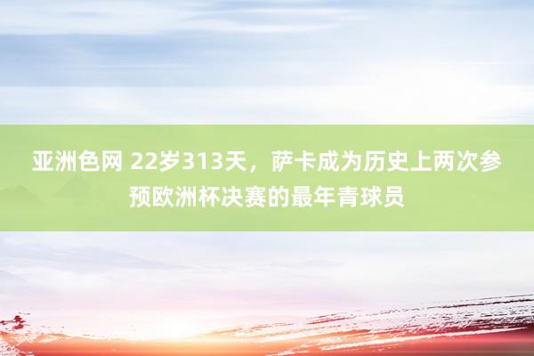 亚洲色网 22岁313天，萨卡成为历史上两次参预欧洲杯决赛的最年青球员