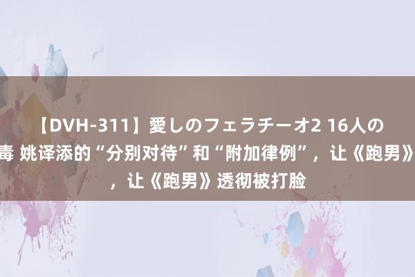 【DVH-311】愛しのフェラチーオ2 16人のザーメン中毒 姚译添的“分别对待”和“附加律例”，让《跑男》透彻被打脸