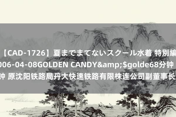 【CAD-1726】夏までまてないスクール水着 特別編</a>2006-04-08GOLDEN CANDY&$golde68分钟 原沈阳铁路局丹大快速铁路有限株连公司副董事长、总司理牛占文继承审查访谒