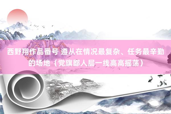 西野翔作品番号 遵从在情况最复杂、任务最辛勤的场地（党旗鄙人层一线高高摇荡）