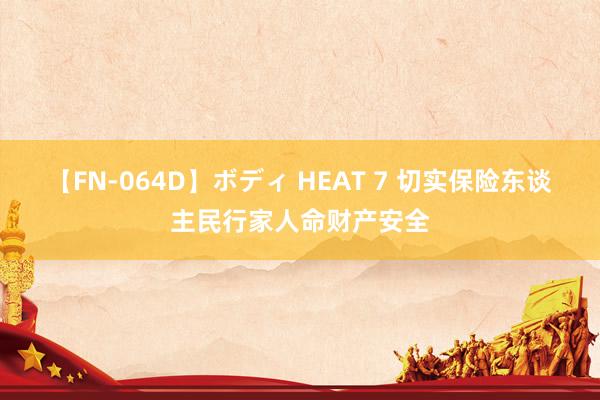 【FN-064D】ボディ HEAT 7 切实保险东谈主民行家人命财产安全