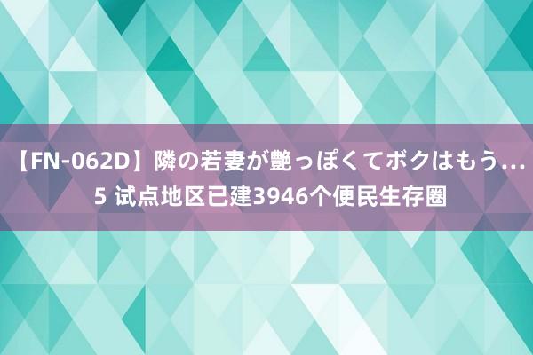 【FN-062D】隣の若妻が艶っぽくてボクはもう… 5 试点地区已建3946个便民生存圈