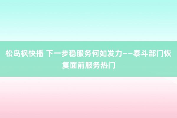 松岛枫快播 下一步稳服务何如发力——泰斗部门恢复面前服务热门