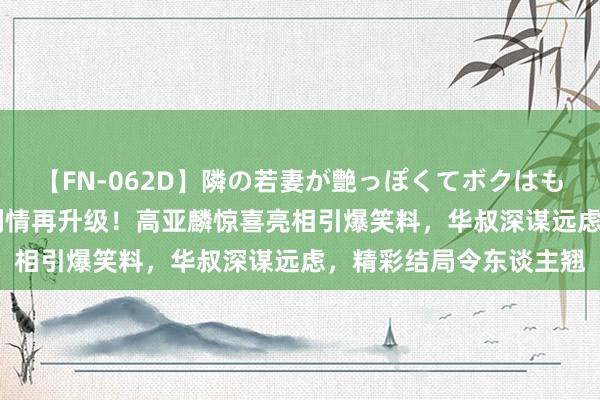 【FN-062D】隣の若妻が艶っぽくてボクはもう… 5 《卧底警花》剧情再升级！高亚麟惊喜亮相引爆笑料，华叔深谋远虑，精彩结局令东谈主翘