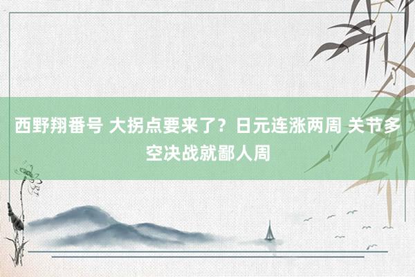 西野翔番号 大拐点要来了？日元连涨两周 关节多空决战就鄙人周