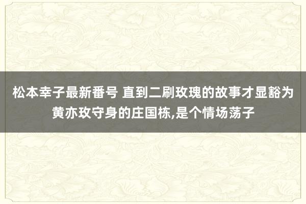 松本幸子最新番号 直到二刷玫瑰的故事才显豁为黄亦玫守身的庄国栋，是个情场荡子