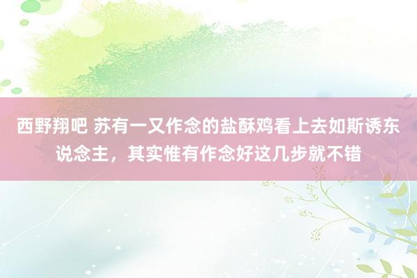 西野翔吧 苏有一又作念的盐酥鸡看上去如斯诱东说念主，其实惟有作念好这几步就不错