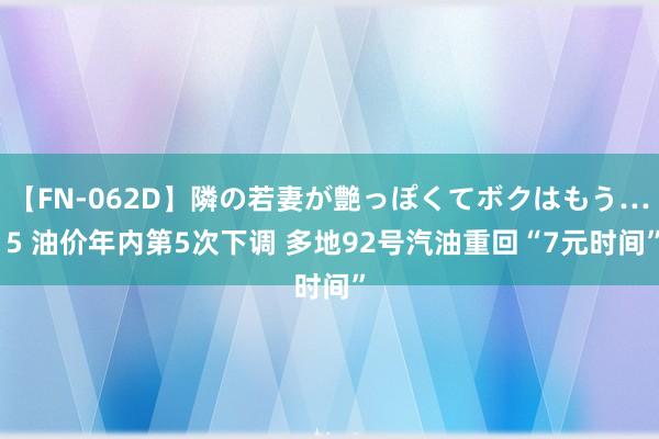 【FN-062D】隣の若妻が艶っぽくてボクはもう… 5 油价年内第5次下调 多地92号汽油重回“7元时间”