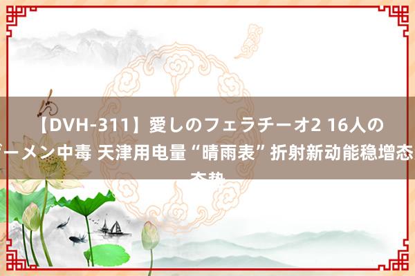 【DVH-311】愛しのフェラチーオ2 16人のザーメン中毒 天津用电量“晴雨表”折射新动能稳增态势