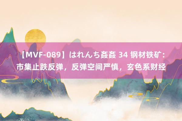 【MVF-089】はれんち姦姦 34 钢材铁矿：市集止跌反弹，反弹空间严慎，玄色系财经