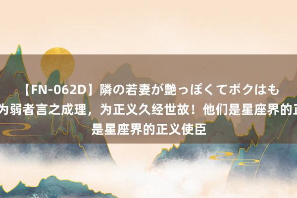 【FN-062D】隣の若妻が艶っぽくてボクはもう… 5 为弱者言之成理，为正义久经世故！他们是星座界的正义使臣