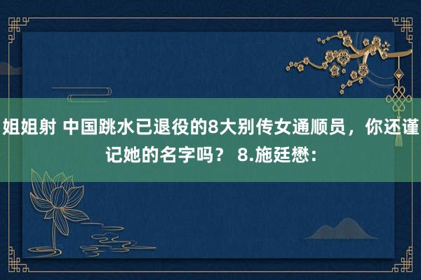 姐姐射 中国跳水已退役的8大别传女通顺员，你还谨记她的名字吗？ 8.施廷懋：