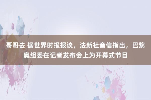 哥哥去 据世界时报报谈，法新社音信指出，巴黎奥组委在记者发布会上为开幕式节目