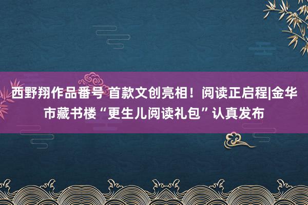 西野翔作品番号 首款文创亮相！阅读正启程|金华市藏书楼“更生儿阅读礼包”认真发布