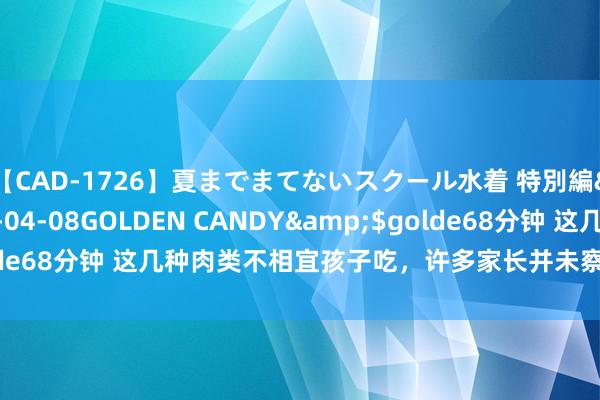 【CAD-1726】夏までまてないスクール水着 特別編</a>2006-04-08GOLDEN CANDY&$golde68分钟 这几种肉类不相宜孩子吃，许多家长并未察觉，但愿您能敬爱