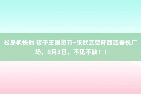 松岛枫快播 孩子王国货节~张歆艺空降西咸吾悦广场，8月3日，不见不散！！