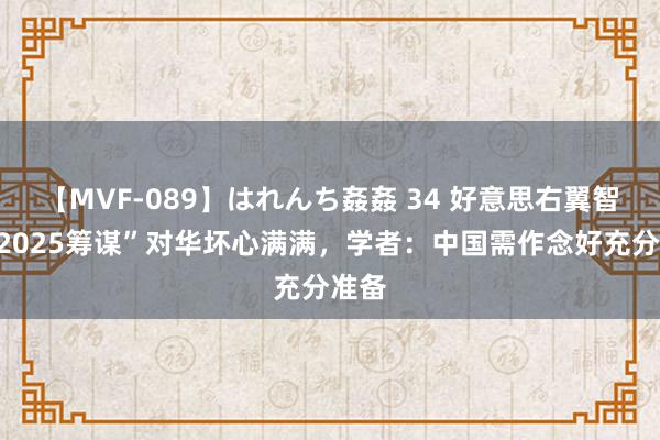 【MVF-089】はれんち姦姦 34 好意思右翼智库“2025筹谋”对华坏心满满，学者：中国需作念好充分准备