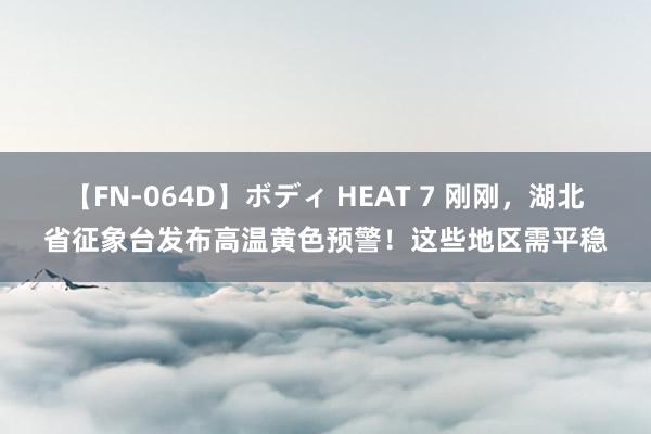 【FN-064D】ボディ HEAT 7 刚刚，湖北省征象台发布高温黄色预警！这些地区需平稳