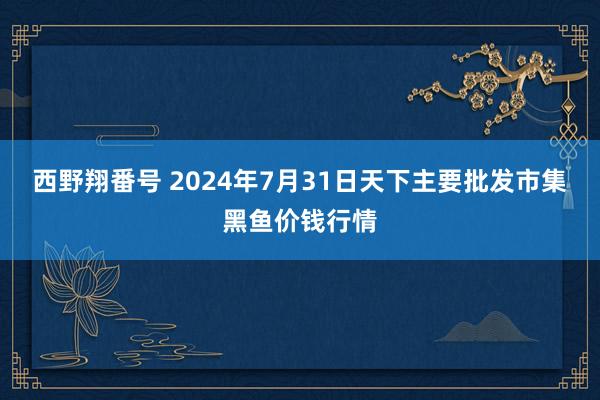 西野翔番号 2024年7月31日天下主要批发市集黑鱼价钱行情