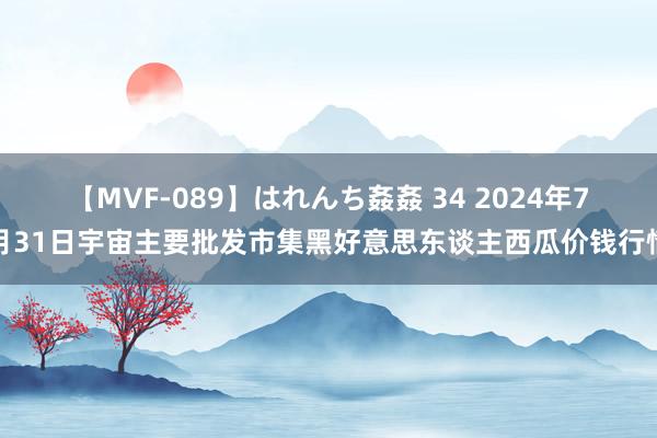 【MVF-089】はれんち姦姦 34 2024年7月31日宇宙主要批发市集黑好意思东谈主西瓜价钱行情