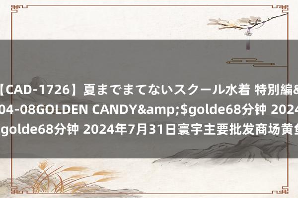 【CAD-1726】夏までまてないスクール水着 特別編</a>2006-04-08GOLDEN CANDY&$golde68分钟 2024年7月31日寰宇主要批发商场黄鱼价钱行情