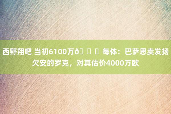 西野翔吧 当初6100万?每体：巴萨思卖发扬欠安的罗克，对其估价4000万欧