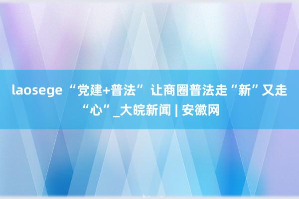 laosege “党建+普法” 让商圈普法走“新”又走“心”_大皖新闻 | 安徽网