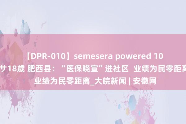 【DPR-010】semesera powered 10 ギャル女痴校生 リサ18歳 肥西县：“医保晓宣”进社区  业绩为民零距离_大皖新闻 | 安徽网