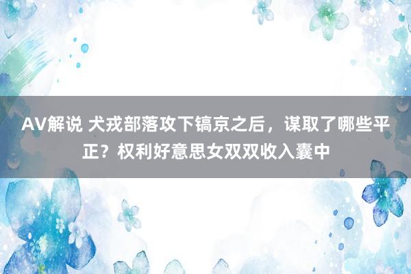 AV解说 犬戎部落攻下镐京之后，谋取了哪些平正？权利好意思女双双收入囊中