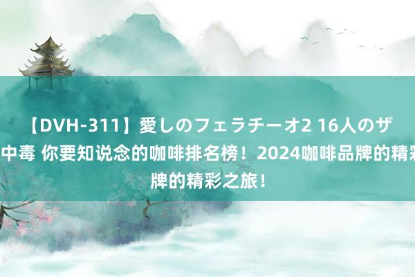 【DVH-311】愛しのフェラチーオ2 16人のザーメン中毒 你要知说念的咖啡排名榜！2024咖啡品牌的精彩之旅！