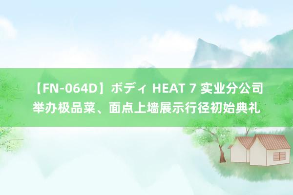 【FN-064D】ボディ HEAT 7 实业分公司举办极品菜、面点上墙展示行径初始典礼