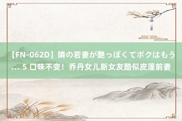 【FN-062D】隣の若妻が艶っぽくてボクはもう… 5 口味不变！乔丹女儿新女友酷似皮蓬前妻