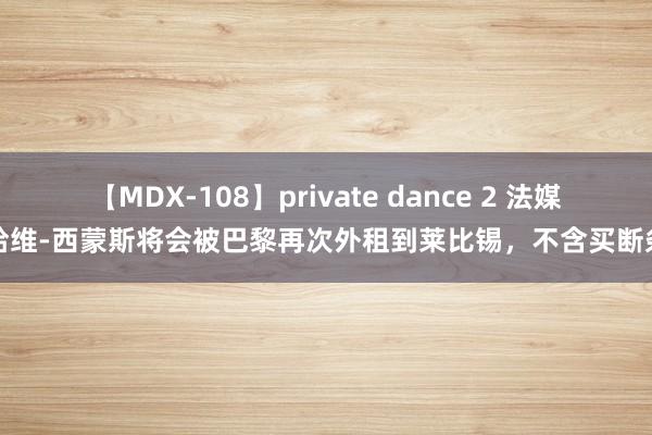 【MDX-108】private dance 2 法媒：哈维-西蒙斯将会被巴黎再次外租到莱比锡，不含买断条件