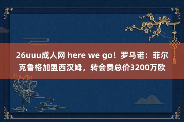 26uuu成人网 here we go！罗马诺：菲尔克鲁格加盟西汉姆，转会费总价3200万欧