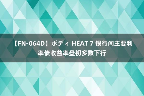 【FN-064D】ボディ HEAT 7 银行间主要利率债收益率盘初多数下行