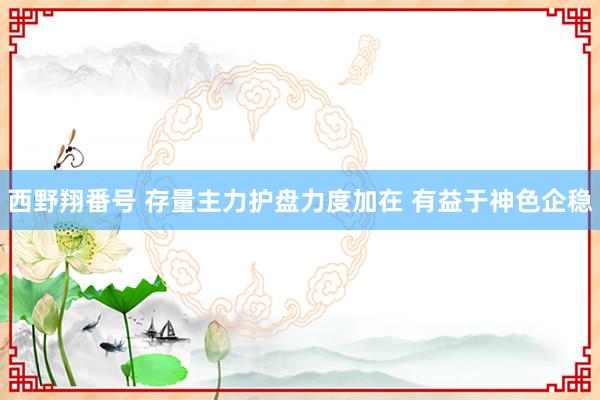 西野翔番号 存量主力护盘力度加在 有益于神色企稳