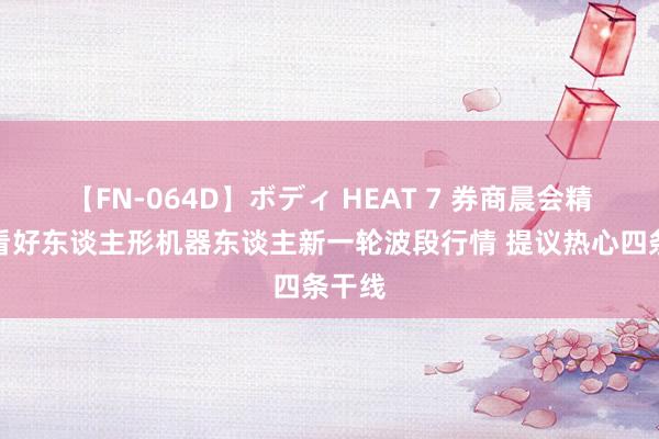 【FN-064D】ボディ HEAT 7 券商晨会精华：看好东谈主形机器东谈主新一轮波段行情 提议热心四条干线