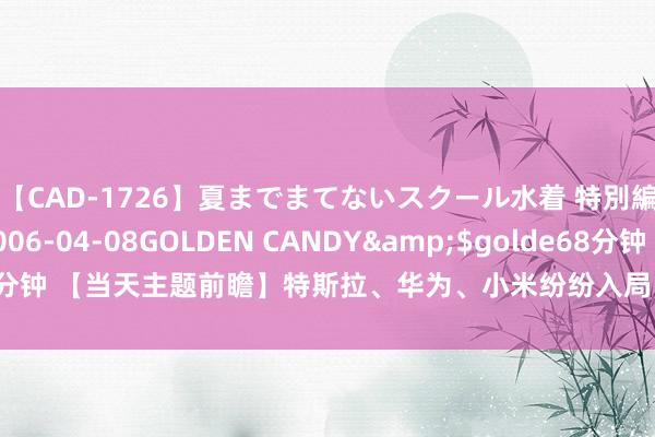 【CAD-1726】夏までまてないスクール水着 特別編</a>2006-04-08GOLDEN CANDY&$golde68分钟 【当天主题前瞻】特斯拉、华为、小米纷纷入局，该行业迈入加速发展阶段