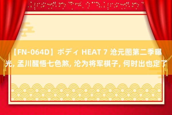 【FN-064D】ボディ HEAT 7 沧元图第二季曝光， 孟川醒悟七色煞， 沦为将军棋子， 何时出也定了