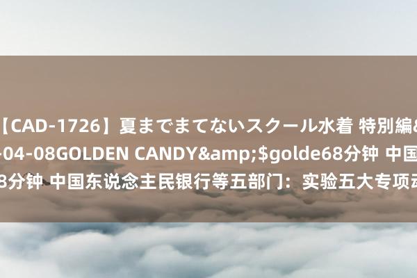 【CAD-1726】夏までまてないスクール水着 特別編</a>2006-04-08GOLDEN CANDY&$golde68分钟 中国东说念主民银行等五部门：实验五大专项动作 助推乡村全面振兴