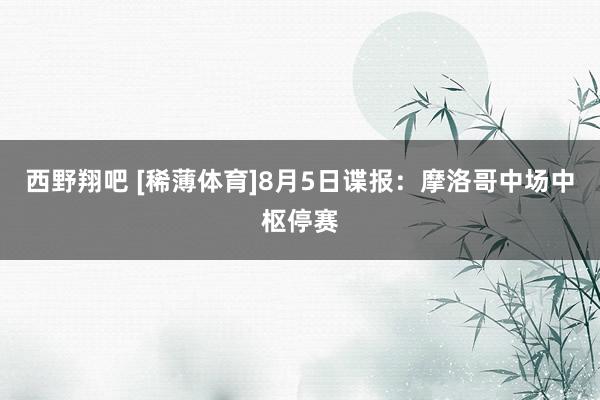 西野翔吧 [稀薄体育]8月5日谍报：摩洛哥中场中枢停赛