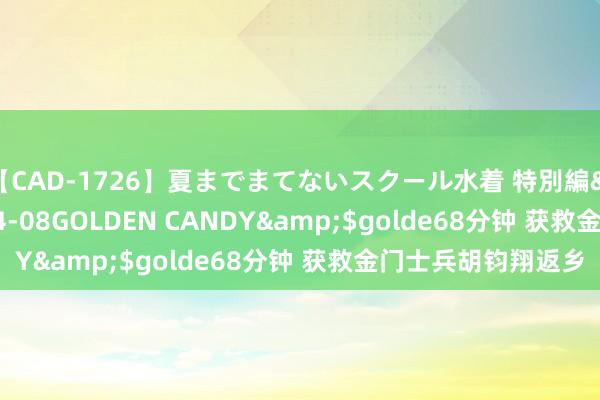 【CAD-1726】夏までまてないスクール水着 特別編</a>2006-04-08GOLDEN CANDY&$golde68分钟 获救金门士兵胡钧翔返乡