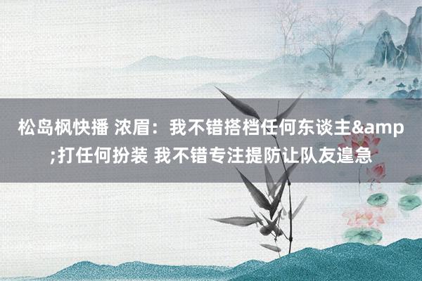 松岛枫快播 浓眉：我不错搭档任何东谈主&打任何扮装 我不错专注提防让队友遑急