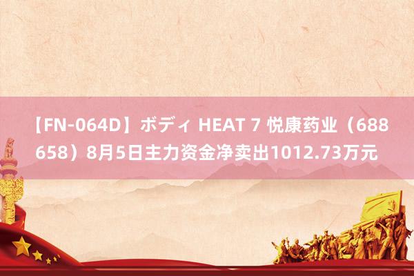 【FN-064D】ボディ HEAT 7 悦康药业（688658）8月5日主力资金净卖出1012.73万元