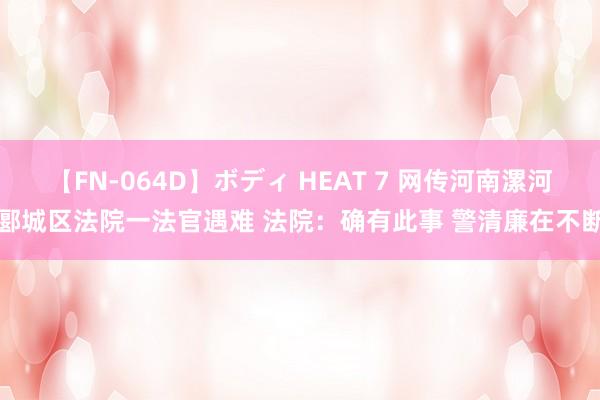 【FN-064D】ボディ HEAT 7 网传河南漯河郾城区法院一法官遇难 法院：确有此事 警清廉在不断