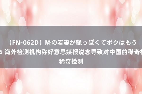 【FN-062D】隣の若妻が艶っぽくてボクはもう… 5 海外检测机构称好意思媒报说念导致对中国的稀奇检测