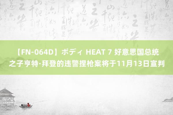 【FN-064D】ボディ HEAT 7 好意思国总统之子亨特·拜登的违警捏枪案将于11月13日宣判