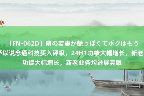 【FN-062D】隣の若妻が艶っぽくてボクはもう… 5 国投证券予以说念通科技买入评级，24H1功绩大幅增长，新老业务均进展亮眼