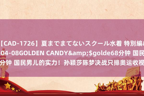 【CAD-1726】夏までまてないスクール水着 特別編</a>2006-04-08GOLDEN CANDY&$golde68分钟 国民男儿的实力！孙颖莎陈梦决战只排奥运收视率第2第1另有其东谈主