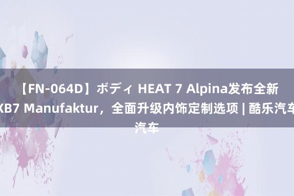 【FN-064D】ボディ HEAT 7 Alpina发布全新XB7 Manufaktur，全面升级内饰定制选项 | 酷乐汽车